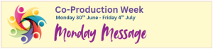 A graphic that includes a light yellow background including the The personal and public involvement logo on the left side. The graphic features the text "Co-Production Week", "Monday 30th June - Friday 4th July" and "Monday Message". Monday message is in a handwritten style font.